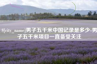 内江男子五千米中国记录是多少-男子五千米项目一直备受关注