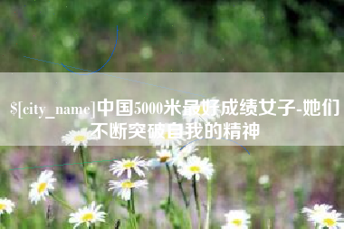 内江中国5000米最好成绩女子-她们不断突破自我的精神
