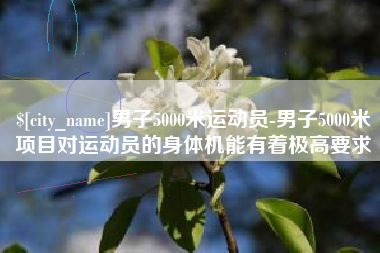内江男子5000米运动员-男子5000米项目对运动员的身体机能有着极高要求