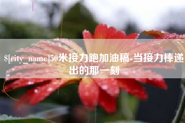 内江50米接力跑加油稿-当接力棒递出的那一刻