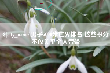 内江男子5000米世界排名-这些积分不仅关乎个人荣誉