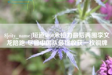 内江短道5000米接力最后两圈李文龙陪跑-尽管中国队最终收获一枚铜牌
