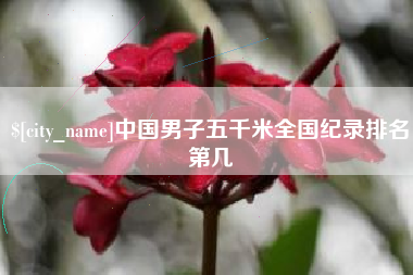 内江中国男子五千米全国纪录排名第几