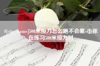 内江500米接力怎么跑不会累-小张在练习500米接力时