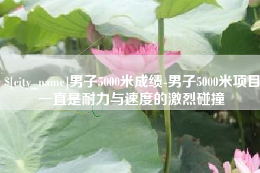 内江男子5000米成绩-男子5000米项目一直是耐力与速度的激烈碰撞