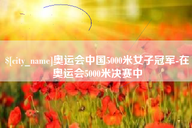 内江奥运会中国5000米女子冠军-在奥运会5000米决赛中