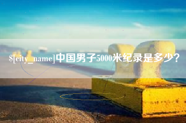内江中国男子5000米纪录是多少？