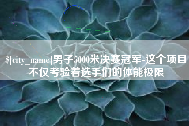 内江男子5000米决赛冠军-这个项目不仅考验着选手们的体能极限
