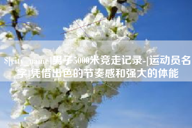 内江男子5000米竞走记录-[运动员名字]凭借出色的节奏感和强大的体能