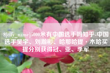 内江5000米有中国选手吗知乎-中国选手吴宇、刘瀚彬、哈那哈提·木哈买提分别获得冠、亚、季军