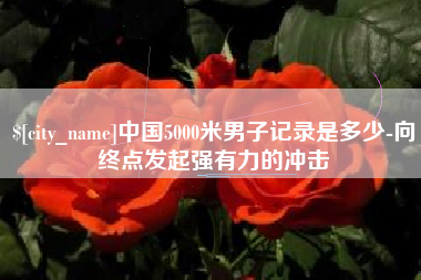 内江中国5000米男子记录是多少-向终点发起强有力的冲击