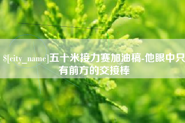 内江五十米接力赛加油稿-他眼中只有前方的交接棒