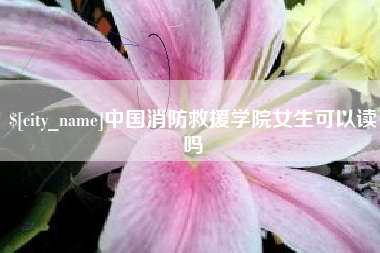 内江中国消防救援学院女生可以读吗
