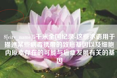 内江5千米全国纪录-这些术语用于描述某些病毒携带的致癌基因以及细胞内原本存在的可能与癌症发展有关的基因