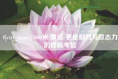 内江5000米 奥运-更是耐力与意志力的终极考验