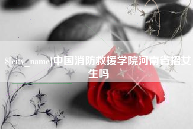 内江中国消防救援学院河南省招女生吗
