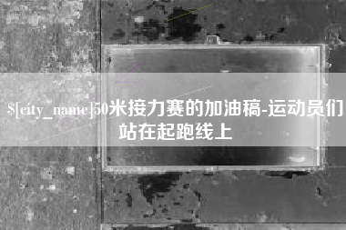 内江50米接力赛的加油稿-运动员们站在起跑线上