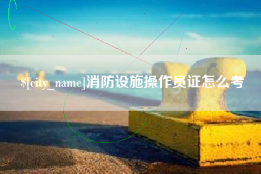 内江消防设施操作员证怎么考