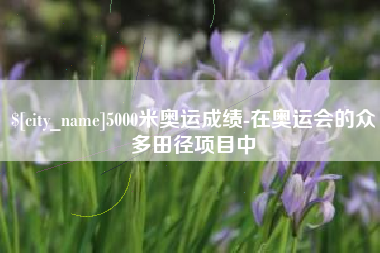 内江5000米奥运成绩-在奥运会的众多田径项目中