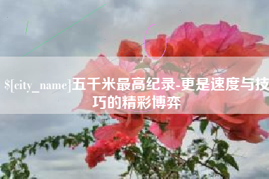 内江五千米最高纪录-更是速度与技巧的精彩博弈
