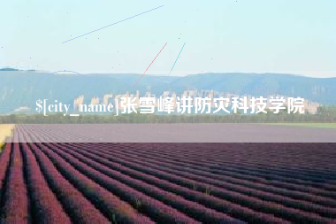 内江张雪峰讲防灾科技学院