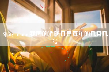 内江我国的消防日是每年的几月几号