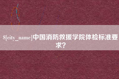 内江中国消防救援学院体检标准要求？
