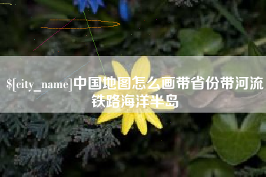 内江中国地图怎么画带省份带河流铁路海洋半岛