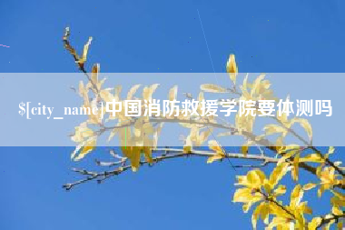 内江中国消防救援学院要体测吗