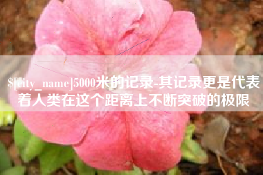 内江5000米的记录-其记录更是代表着人类在这个距离上不断突破的极限