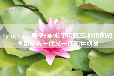 内江男子5000米奥运冠军-他们的故事激励着一代又一代的运动员