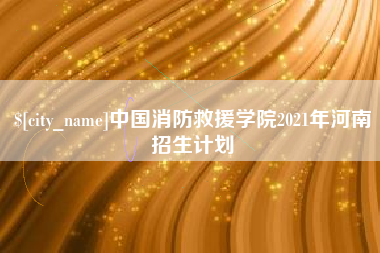 内江中国消防救援学院2021年河南招生计划