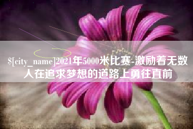 内江2021年5000米比赛-激励着无数人在追求梦想的道路上勇往直前