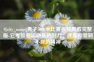 内江男子5000米比赛视频观看完整版-它考验着运动员的耐力、速度和坚韧不拔的精神