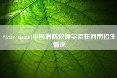内江中国消防救援学院在河南招生情况