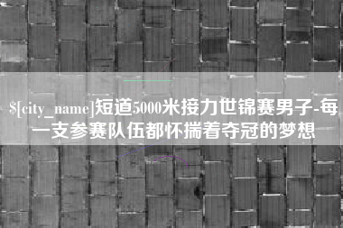 内江短道5000米接力世锦赛男子-每一支参赛队伍都怀揣着夺冠的梦想