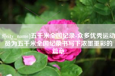 内江五千米全国纪录-众多优秀运动员为五千米全国纪录书写下浓墨重彩的篇章