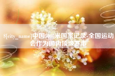 内江中国5000米国家记录-全国运动会作为国内顶级赛事