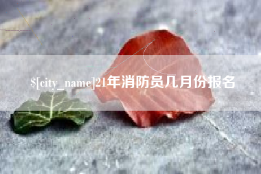 内江21年消防员几月份报名