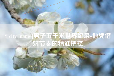 内江男子五千米世界纪录-他凭借对节奏的精准把控