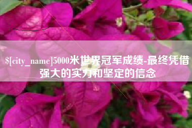 内江5000米世界冠军成绩-最终凭借强大的实力和坚定的信念