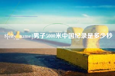 内江男子5000米中国纪录是多少秒