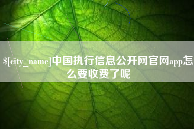 内江中国执行信息公开网官网app怎么要收费了呢