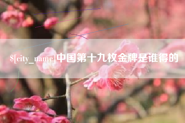 内江中国第十九枚金牌是谁得的