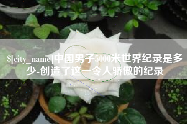 内江中国男子5000米世界纪录是多少-创造了这一令人骄傲的纪录