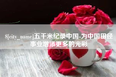 内江五千米纪录中国-为中国田径事业增添更多的光彩
