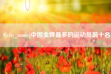 内江中国金牌最多的运动员前十名