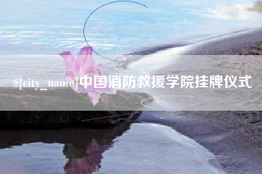 内江中国消防救援学院挂牌仪式