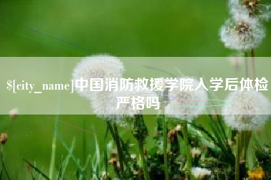 内江中国消防救援学院入学后体检严格吗