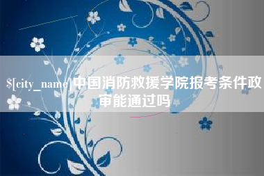 内江中国消防救援学院报考条件政审能通过吗